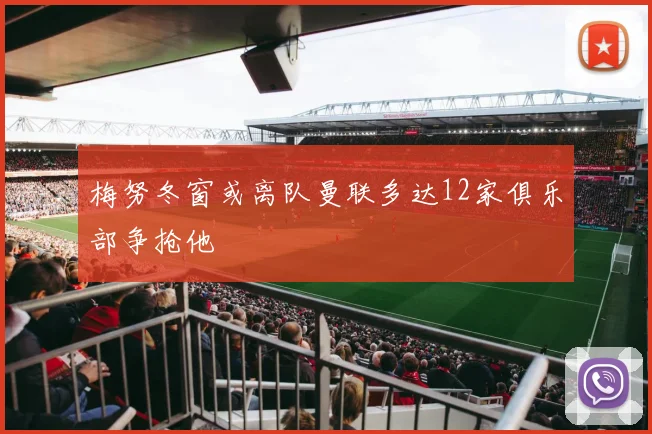 梅努冬窗或离队曼联多达12家俱乐部争抢他