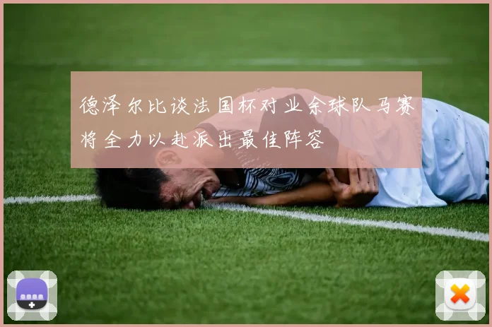 德泽尔比谈法国杯对业余球队马赛将全力以赴派出最佳阵容