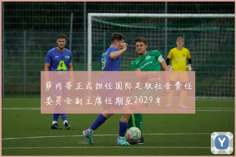 萨内蒂正式担任国际足联社会责任委员会副主席任期至2029年