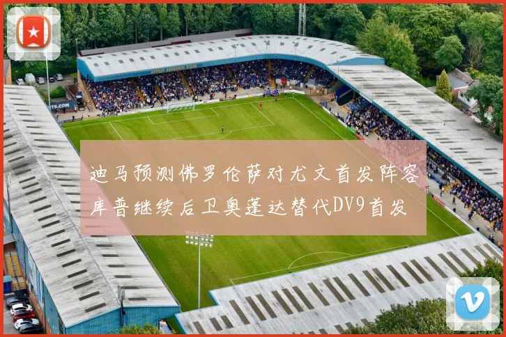 迪马预测佛罗伦萨对尤文首发阵容库普继续后卫奥蓬达替代DV9首发