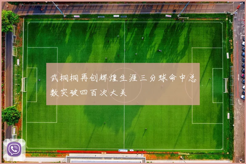 武桐桐再创辉煌生涯三分球命中总数突破四百次大关