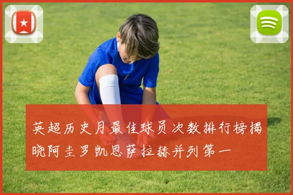 英超历史月最佳球员次数排行榜揭晓阿圭罗凯恩萨拉赫并列第一