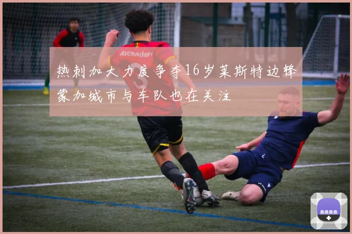 热刺加大力度争夺16岁莱斯特边锋蒙加城市与车队也在关注