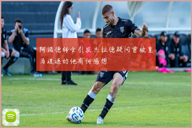阿诺德转会引发杰拉德疑问曾被皇马追逐的他有何感想