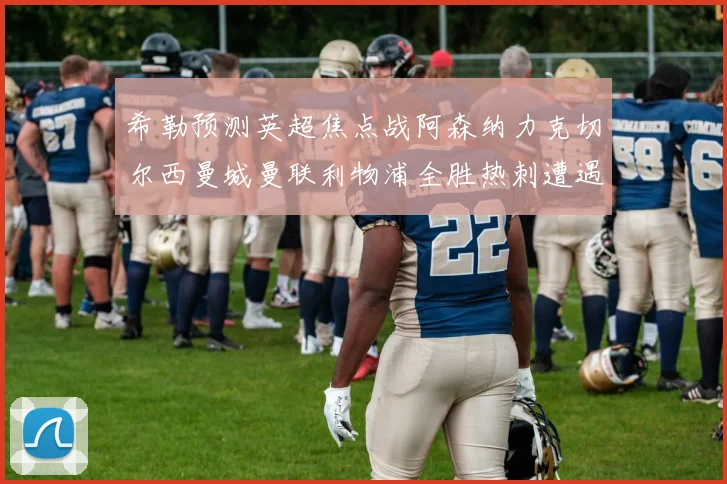 希勒预测英超焦点战阿森纳力克切尔西曼城曼联利物浦全胜热刺遭遇失利