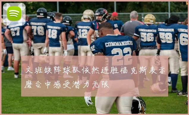 文班缺阵球队依然连胜福克斯表示磨合中感受潜力无限