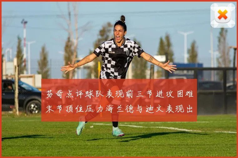 芬奇点评球队表现前三节进攻困难末节顶住压力海兰德与迪文表现出色