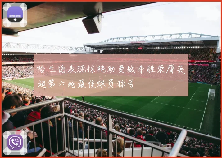 哈兰德表现惊艳助曼城夺胜荣膺英超第六轮最佳球员称号