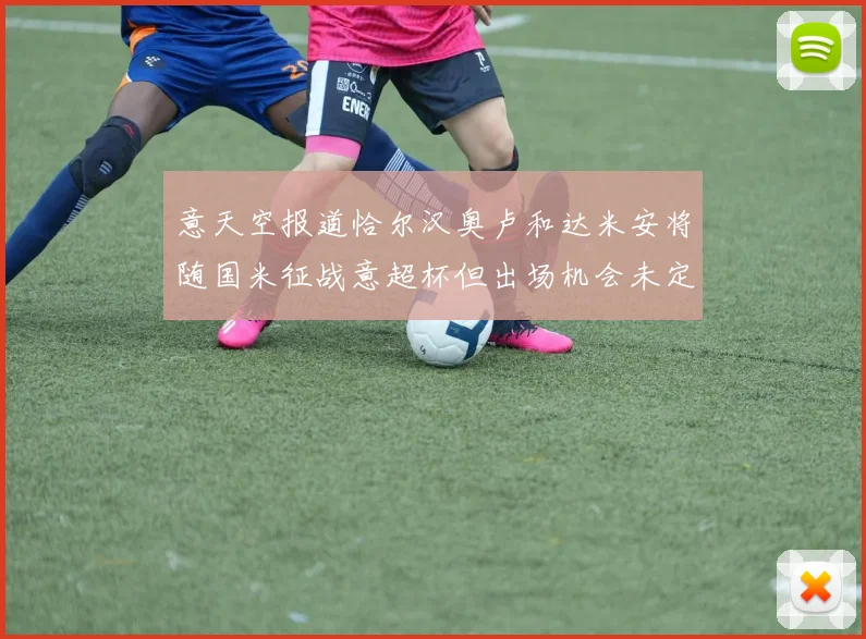 意天空报道恰尔汉奥卢和达米安将随国米征战意超杯但出场机会未定