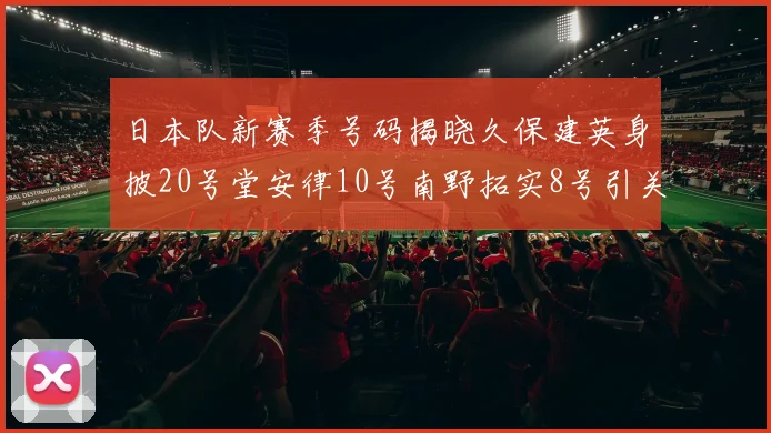 日本队新赛季号码揭晓久保建英身披20号堂安律10号南野拓实8号引关注