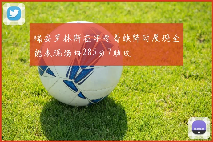 瑞安罗林斯在字母哥缺阵时展现全能表现场均285分7助攻