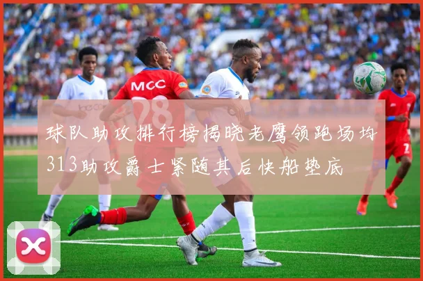 球队助攻排行榜揭晓老鹰领跑场均313助攻爵士紧随其后快船垫底
