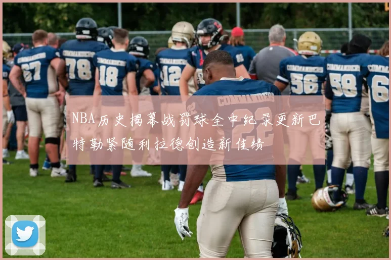 NBA历史揭幕战罚球全中纪录更新巴特勒紧随利拉德创造新佳绩