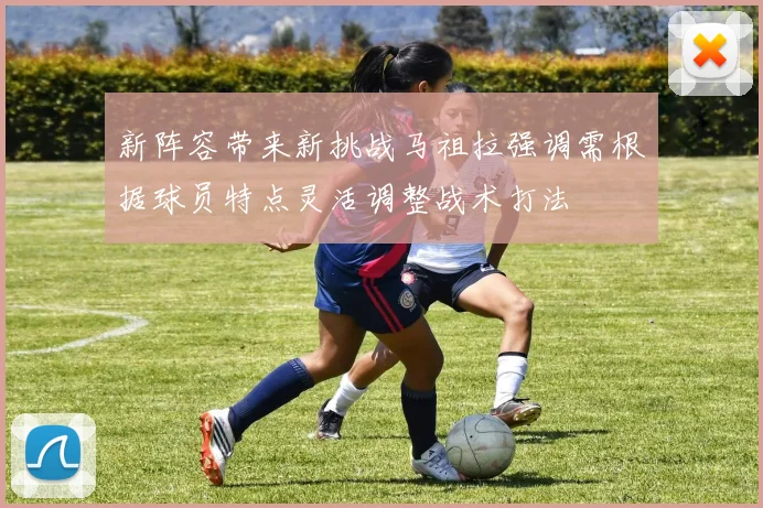 新阵容带来新挑战马祖拉强调需根据球员特点灵活调整战术打法