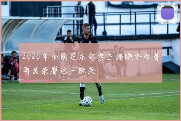 2026年全明星东部票王揭晓字母哥再度荣膺这一殊荣