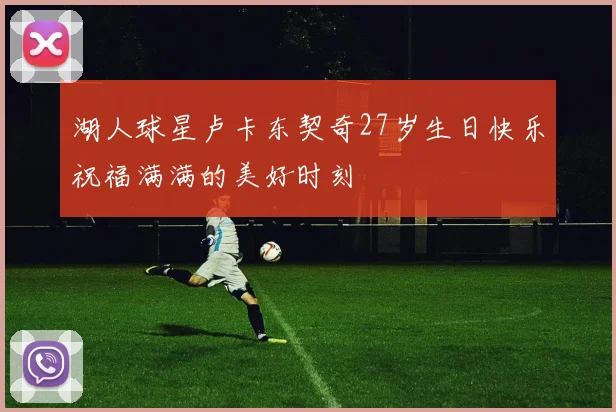 湖人球星卢卡东契奇27岁生日快乐祝福满满的美好时刻