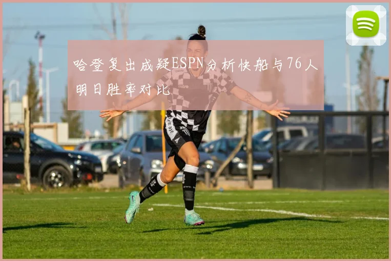 哈登复出成疑ESPN分析快船与76人明日胜率对比