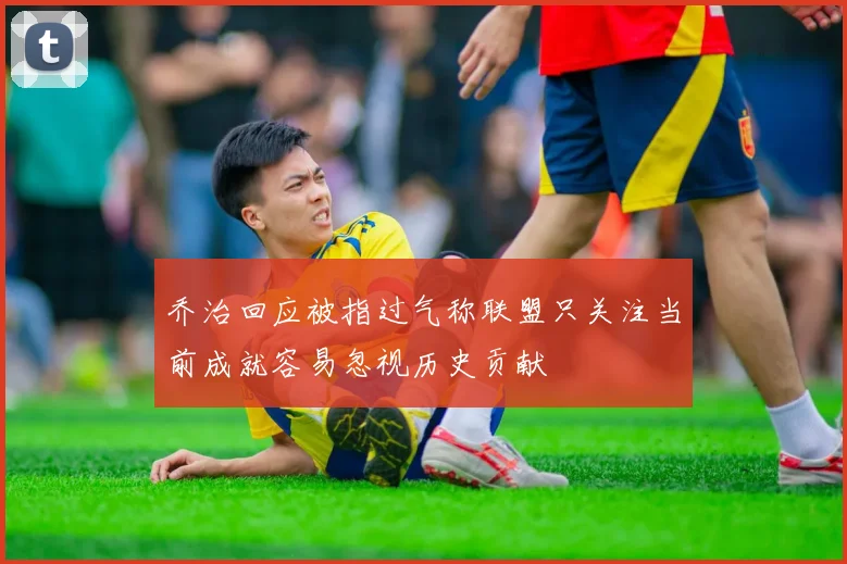乔治回应被指过气称联盟只关注当前成就容易忽视历史贡献