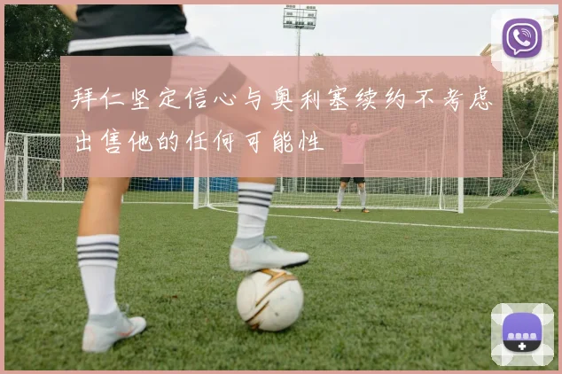 拜仁坚定信心与奥利塞续约不考虑出售他的任何可能性