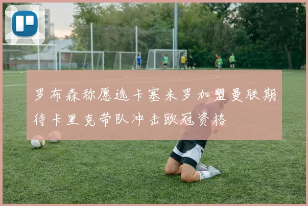 罗布森称愿选卡塞米罗加盟曼联期待卡里克带队冲击欧冠资格