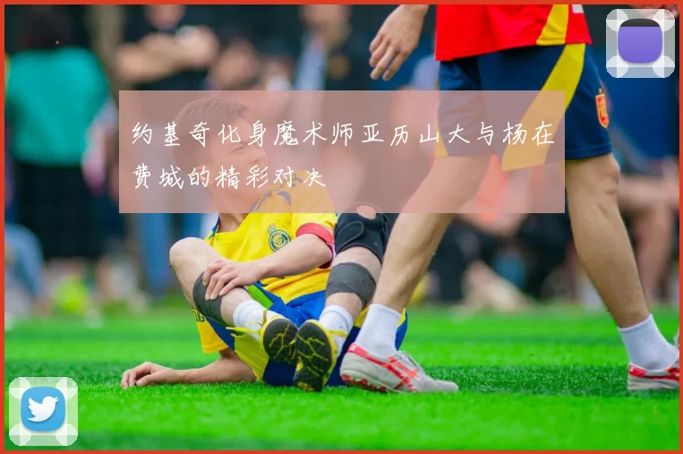 约基奇化身魔术师亚历山大与杨在费城的精彩对决