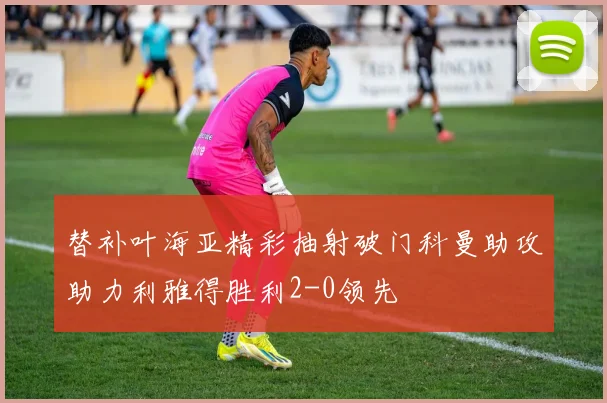 替补叶海亚精彩抽射破门科曼助攻助力利雅得胜利2-0领先