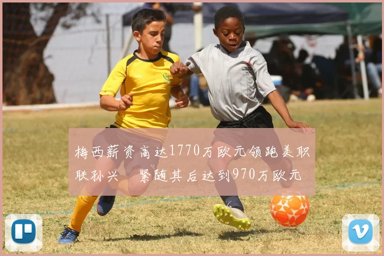 梅西薪资高达1770万欧元领跑美职联孙兴慜紧随其后达到970万欧元