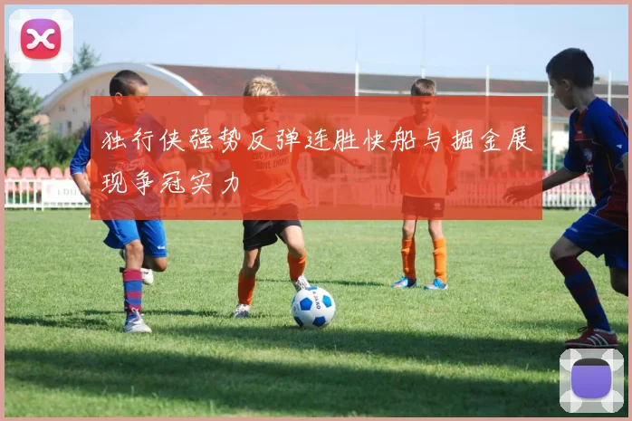 独行侠强势反弹连胜快船与掘金展现争冠实力