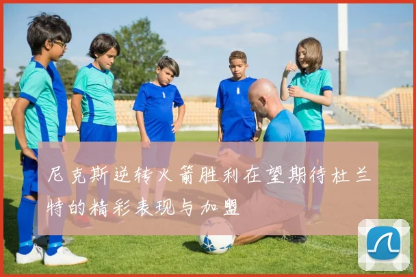 尼克斯逆转火箭胜利在望期待杜兰特的精彩表现与加盟