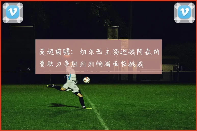 英超前瞻：切尔西主场迎战阿森纳曼联力争胜利利物浦面临挑战