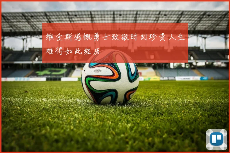 维金斯感慨勇士致敬时刻珍贵人生难得如此经历
