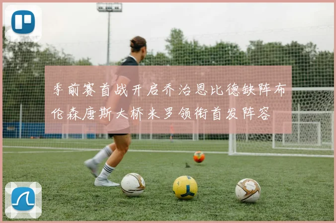 季前赛首战开启乔治恩比德缺阵布伦森唐斯大桥米罗领衔首发阵容