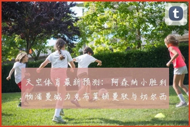 天空体育最新预测：阿森纳小胜利物浦曼城力克布莱顿曼联与切尔西握手言和