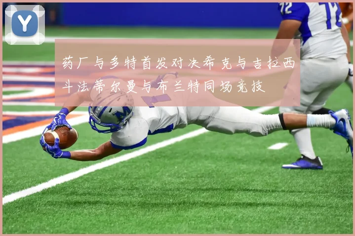 药厂与多特首发对决希克与吉拉西斗法蒂尔曼与布兰特同场竞技