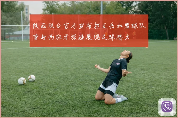 陕西联合官方宣布郭五岳加盟球队曾赴西班牙深造展现足球潜力