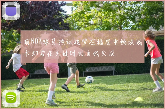 前NBA球员热议追梦在播客中畅谈战术却常在关键时刻自我失误