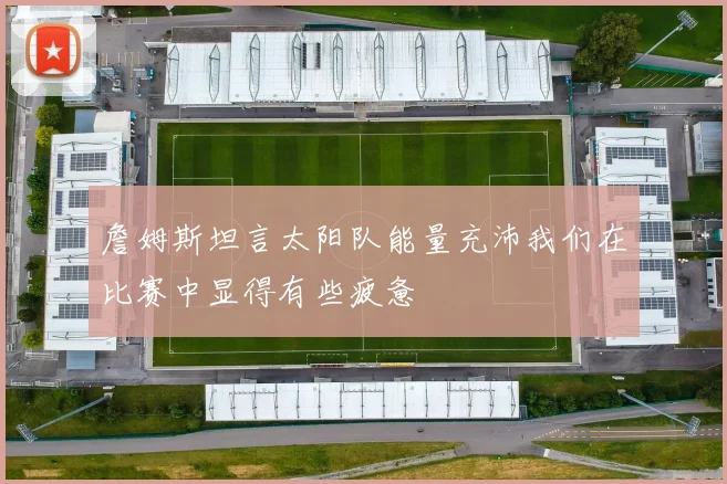 詹姆斯坦言太阳队能量充沛我们在比赛中显得有些疲惫