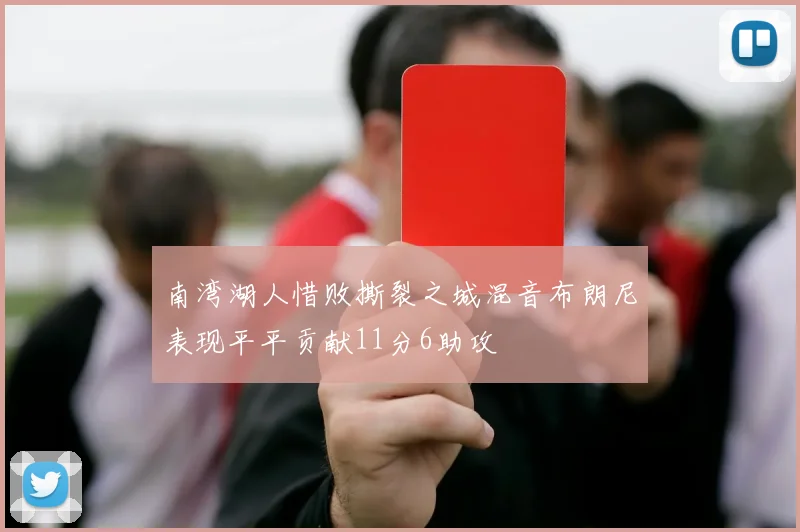 南湾湖人惜败撕裂之城混音布朗尼表现平平贡献11分6助攻