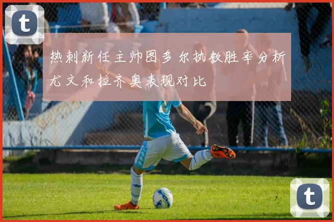 热刺新任主帅图多尔执教胜率分析尤文和拉齐奥表现对比