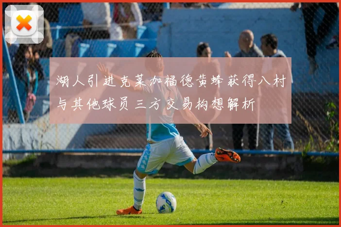 湖人引进克莱加福德黄蜂获得八村与其他球员三方交易构想解析