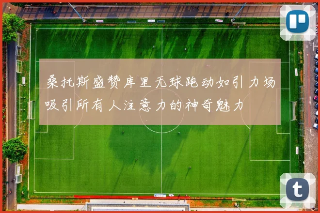 桑托斯盛赞库里无球跑动如引力场吸引所有人注意力的神奇魅力