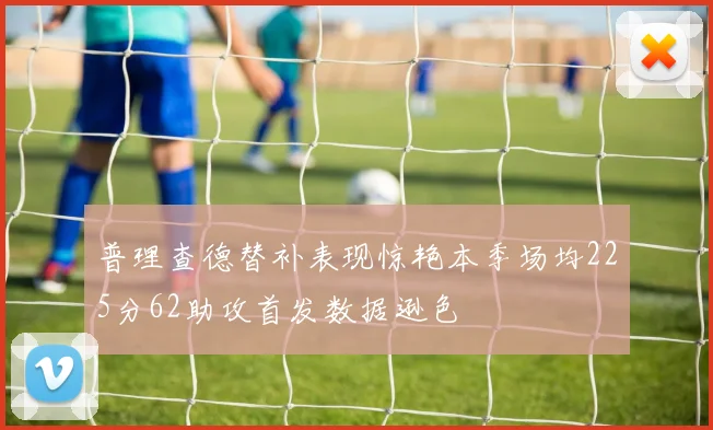 普理查德替补表现惊艳本季场均225分62助攻首发数据逊色