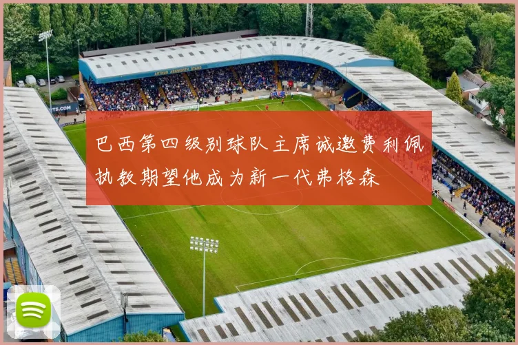 巴西第四级别球队主席诚邀费利佩执教期望他成为新一代弗格森