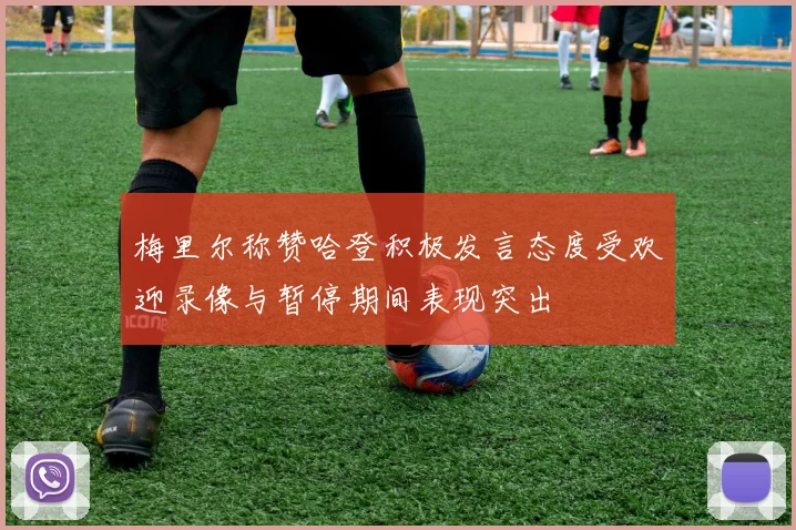 梅里尔称赞哈登积极发言态度受欢迎录像与暂停期间表现突出