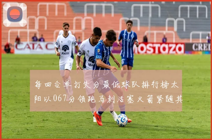 每回合单打失分最低球队排行榜太阳以067分领跑马刺活塞火箭紧随其后