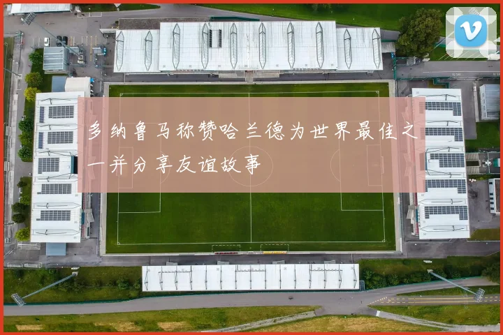 多纳鲁马称赞哈兰德为世界最佳之一并分享友谊故事