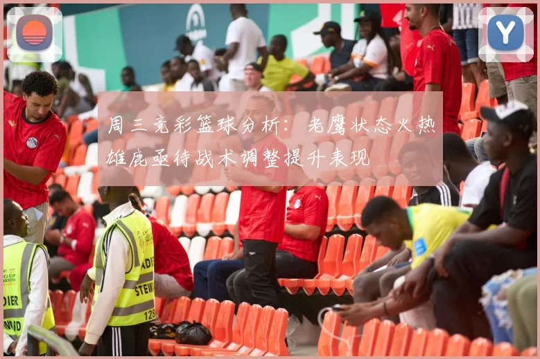 周三竞彩篮球分析：老鹰状态火热雄鹿亟待战术调整提升表现