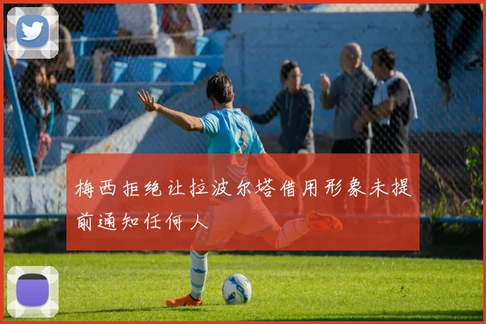 梅西拒绝让拉波尔塔借用形象未提前通知任何人