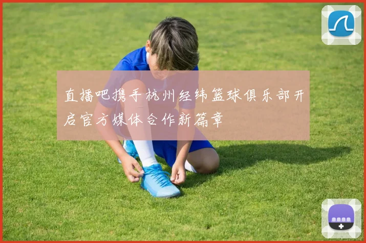 直播吧携手杭州经纬篮球俱乐部开启官方媒体合作新篇章