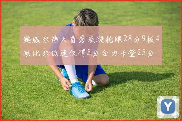 鲍威尔热火首秀表现抢眼28分9板4助比尔低迷仅得5分合力卡登25分